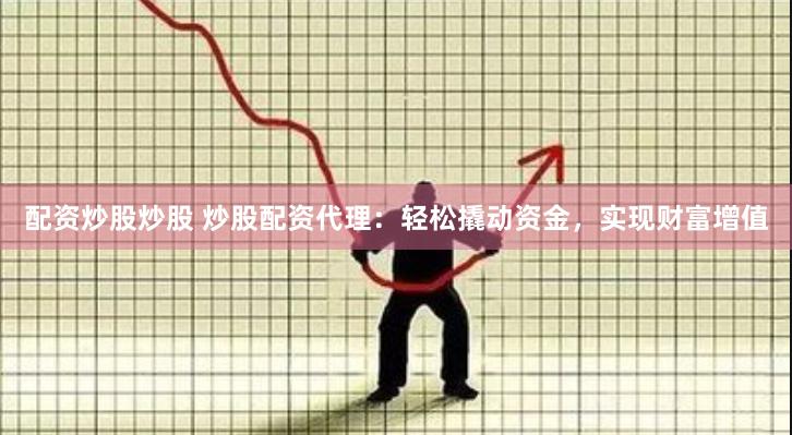 配资炒股炒股 炒股配资代理：轻松撬动资金，实现财富增值