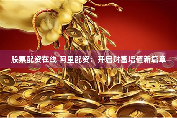 股票配资在线 阿里配资：开启财富增值新篇章