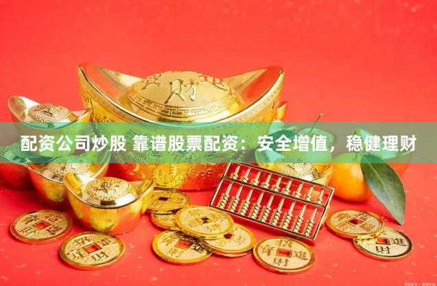 配资公司炒股 靠谱股票配资：安全增值，稳健理财
