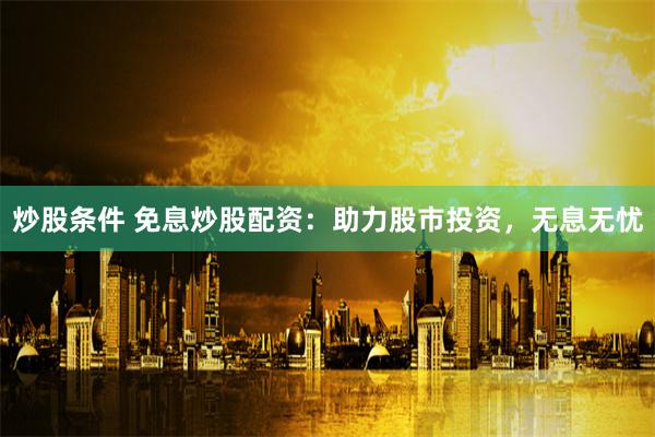 炒股条件 免息炒股配资:助力股市投资,无息无忧