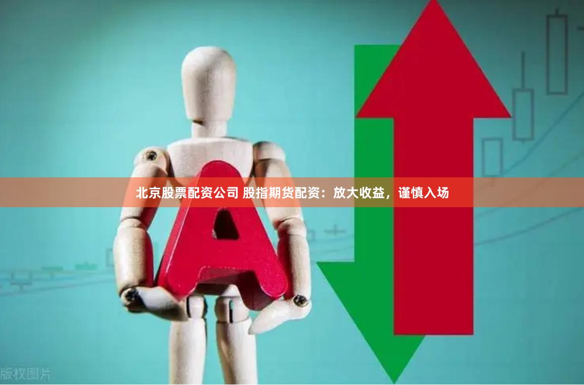 北京股票配资公司 股指期货配资：放大收益，谨慎入场