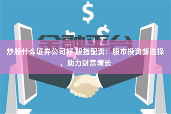 炒股什么证券公司好 股指配资:股市投资新选择,助力财富增长