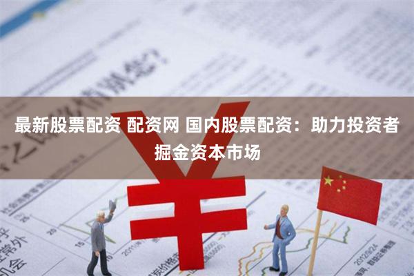最新股票配资 配资网 国内股票配资：助力投资者掘金资本市场