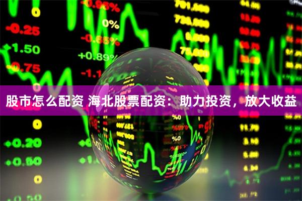 股市怎么配资 海北股票配资:助力投资,放大收益