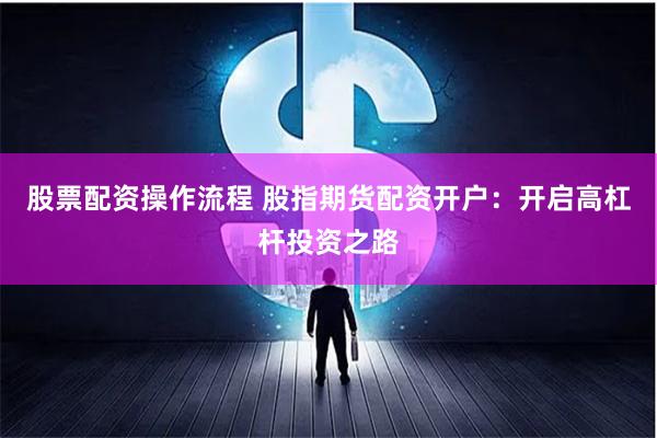 股票配资操作流程 股指期货配资开户:开启高杠杆投资之路