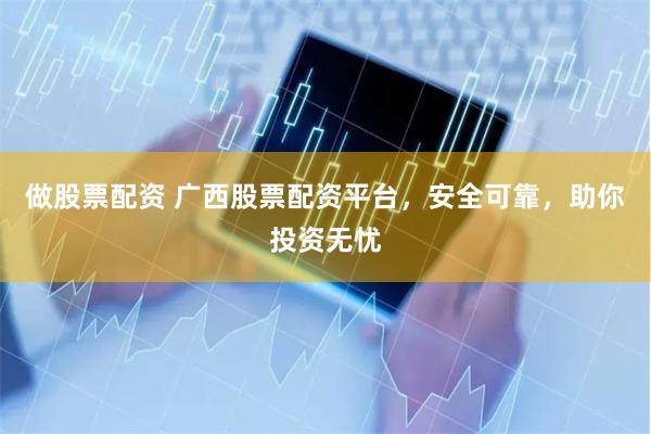 做股票配资 广西股票配资平台,安全可靠,助你投资无忧