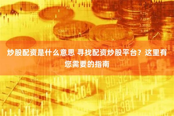 炒股配资是什么意思 寻找配资炒股平台?这里有您需要的指南