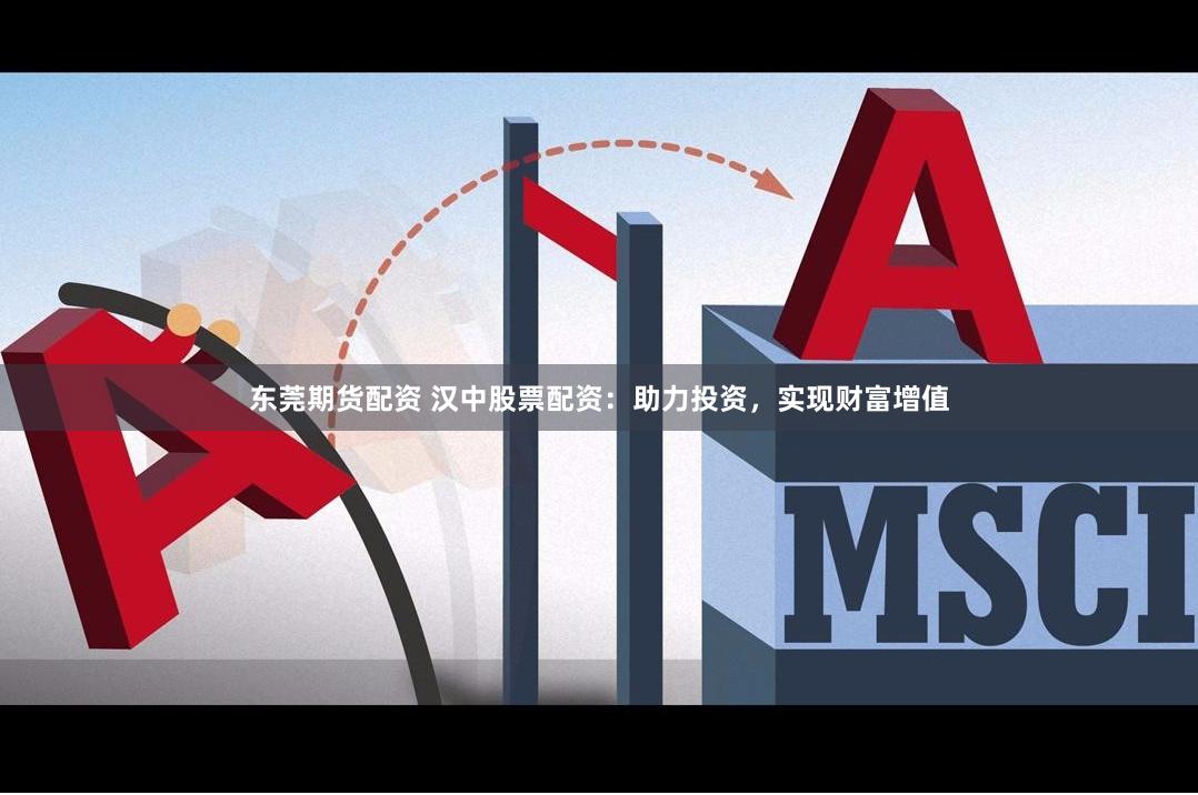 东莞期货配资 汉中股票配资:助力投资,实现财富增值