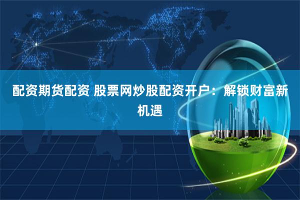 配资期货配资 股票网炒股配资开户:解锁财富新机遇