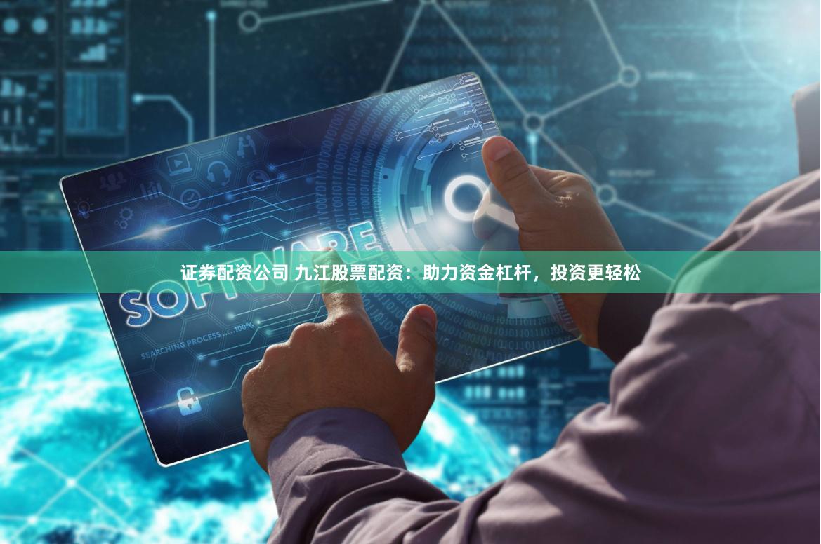 证券配资公司 九江股票配资：助力资金杠杆，投资更轻松