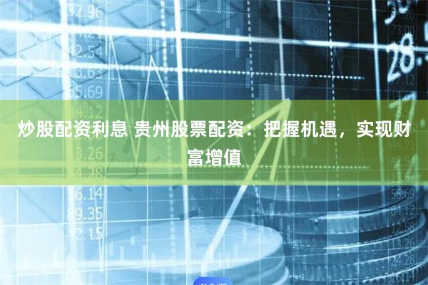 炒股配资利息 贵州股票配资：把握机遇，实现财富增值