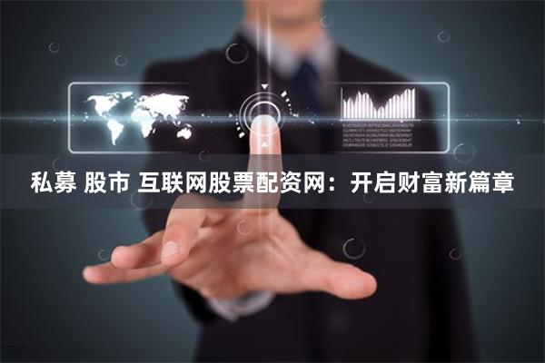 私募 股市 互联网股票配资网：开启财富新篇章
