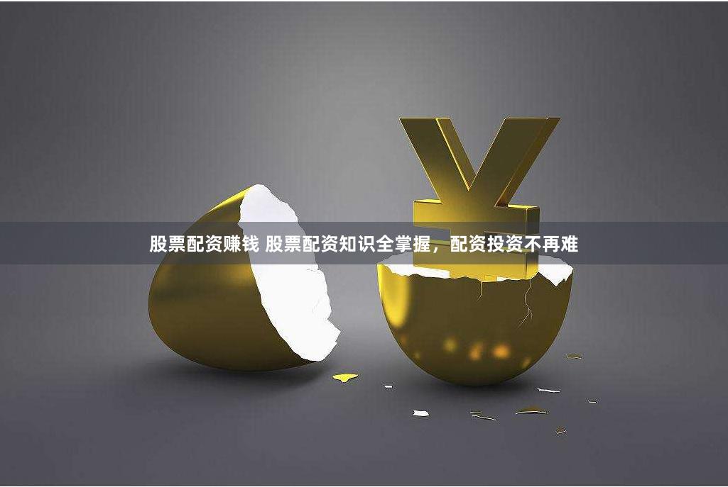 股票配资赚钱 股票配资知识全掌握,配资投资不再难