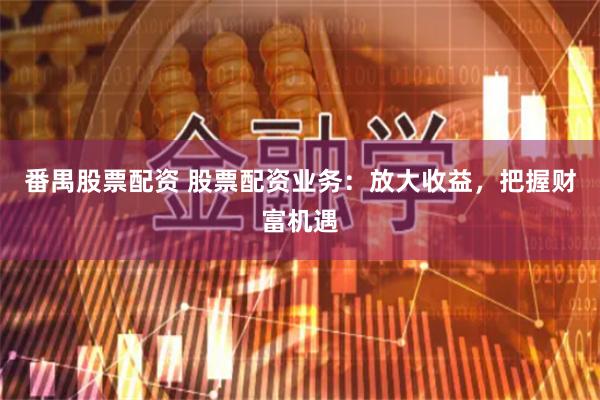 番禺股票配资 股票配资业务:放大收益,把握财富机遇