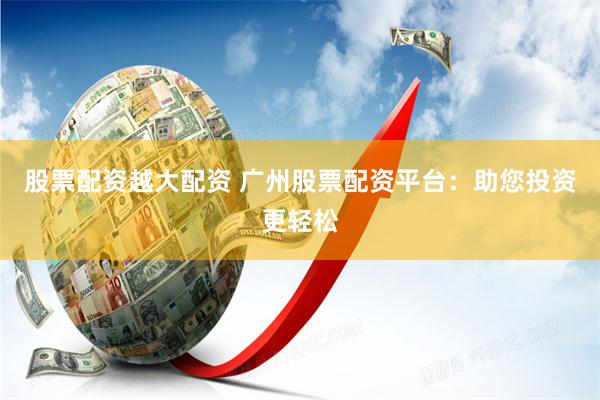 股票配资越大配资 广州股票配资平台:助您投资更轻松