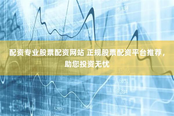 配资专业股票配资网站 正规股票配资平台推荐,助您投资无忧