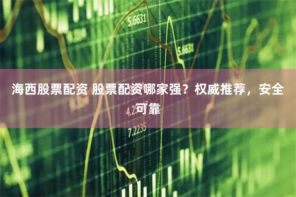 海西股票配资 股票配资哪家强?权威推荐,安全可靠