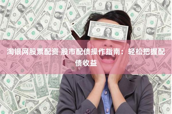 淘银网股票配资 股市配债操作指南：轻松把握配债收益