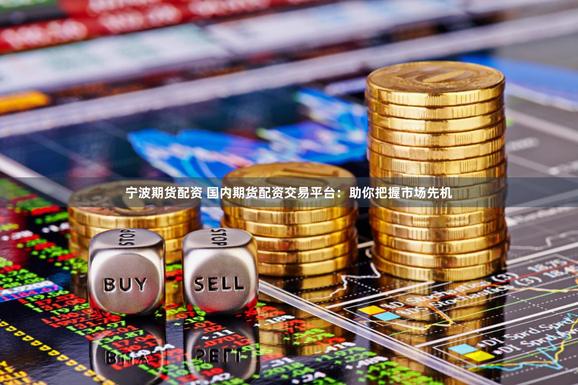 宁波期货配资 国内期货配资交易平台:助你把握市场先机