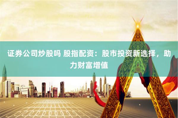 证券公司炒股吗 股指配资:股市投资新选择,助力财富增值