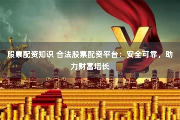 股票配资知识 合法股票配资平台:安全可靠,助力财富增长