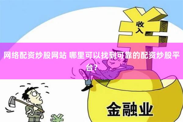 网络配资炒股网站 哪里可以找到可靠的配资炒股平台?