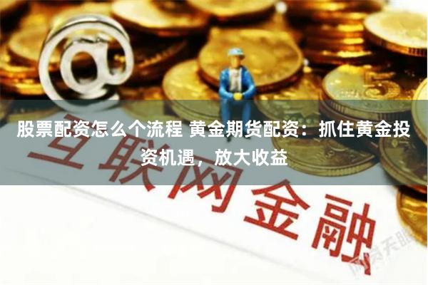股票配资怎么个流程 黄金期货配资:抓住黄金投资机遇,放大收益