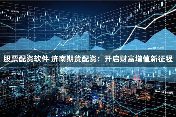 股票配资软件 济南期货配资:开启财富增值新征程