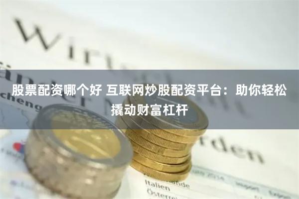 股票配资哪个好 互联网炒股配资平台:助你轻松撬动财富杠杆