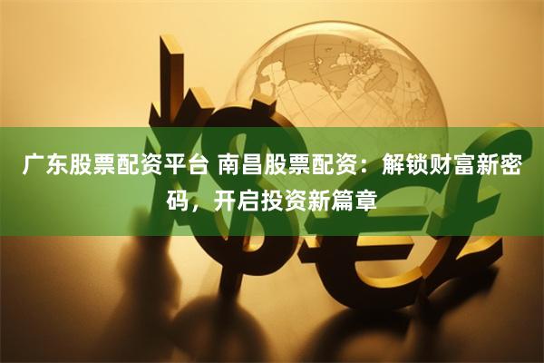 广东股票配资平台 南昌股票配资:解锁财富新密码,开启投资新篇章