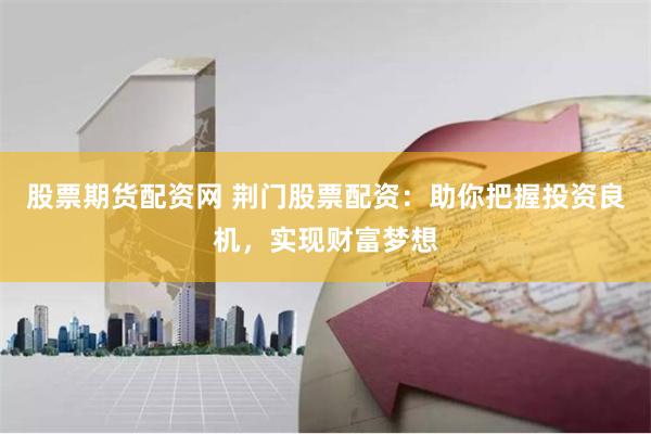股票期货配资网 荆门股票配资:助你把握投资良机,实现财富梦想