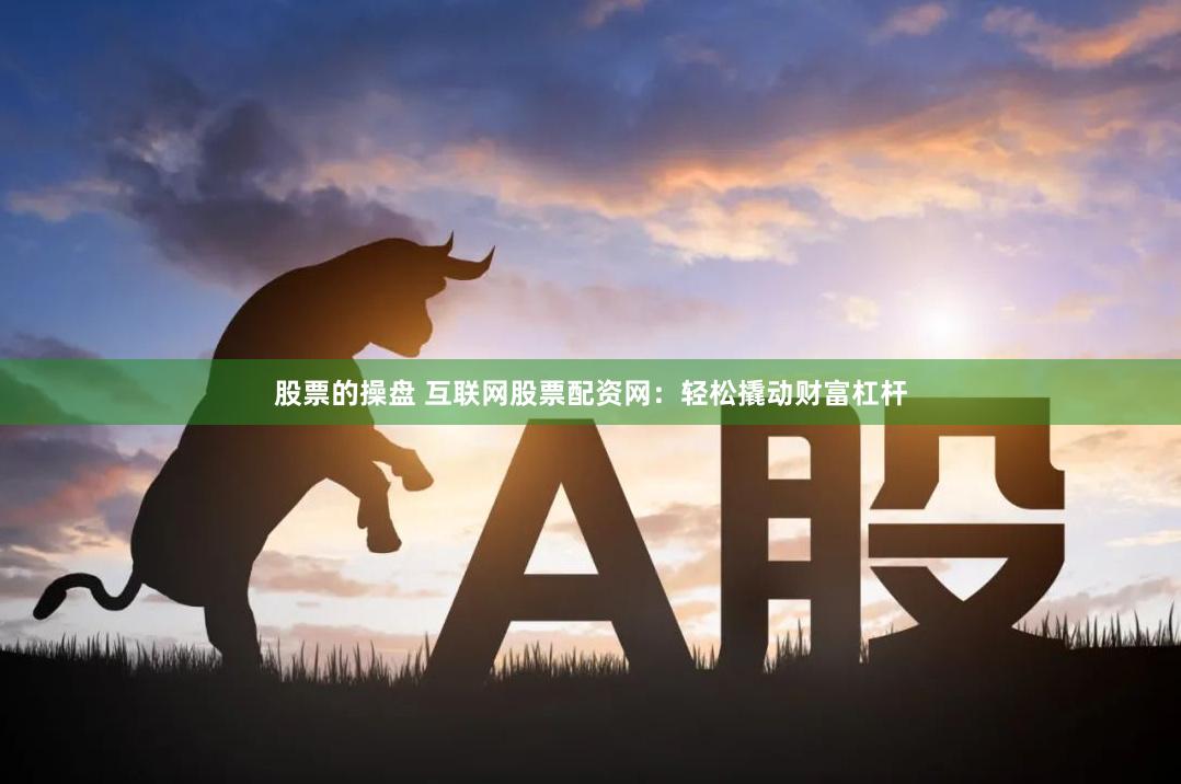 股票的操盘 互联网股票配资网:轻松撬动财富杠杆