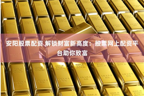 安阳股票配资 解锁财富新高度:股票网上配资平台助你致富