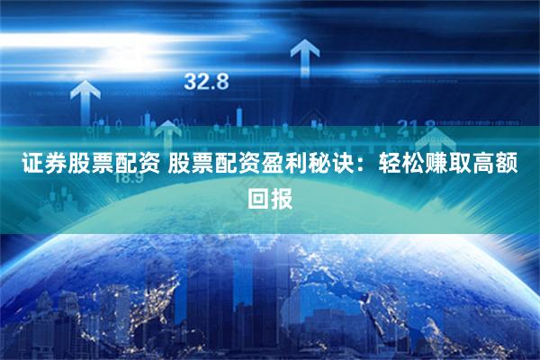 证券股票配资 股票配资盈利秘诀:轻松赚取高额回报