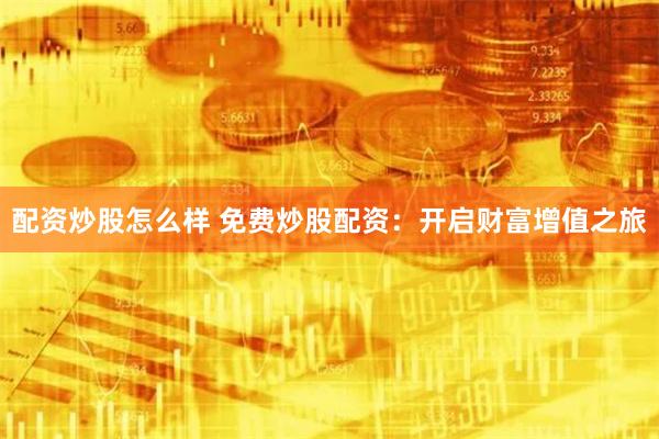 配资炒股怎么样 免费炒股配资:开启财富增值之旅