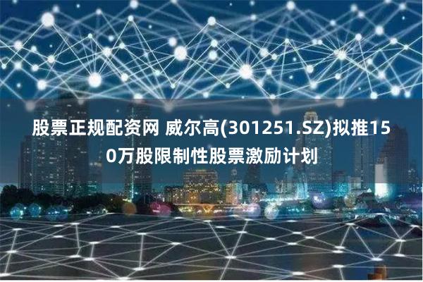 股票正规配资网 威尔高(301251.SZ)拟推150万股限制性股票激励计划