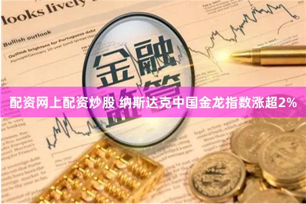 配资网上配资炒股 纳斯达克中国金龙指数涨超2%
