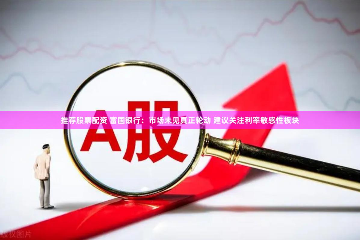 推荐股票配资 富国银行:市场未见真正轮动 建议关注利率敏感性板块