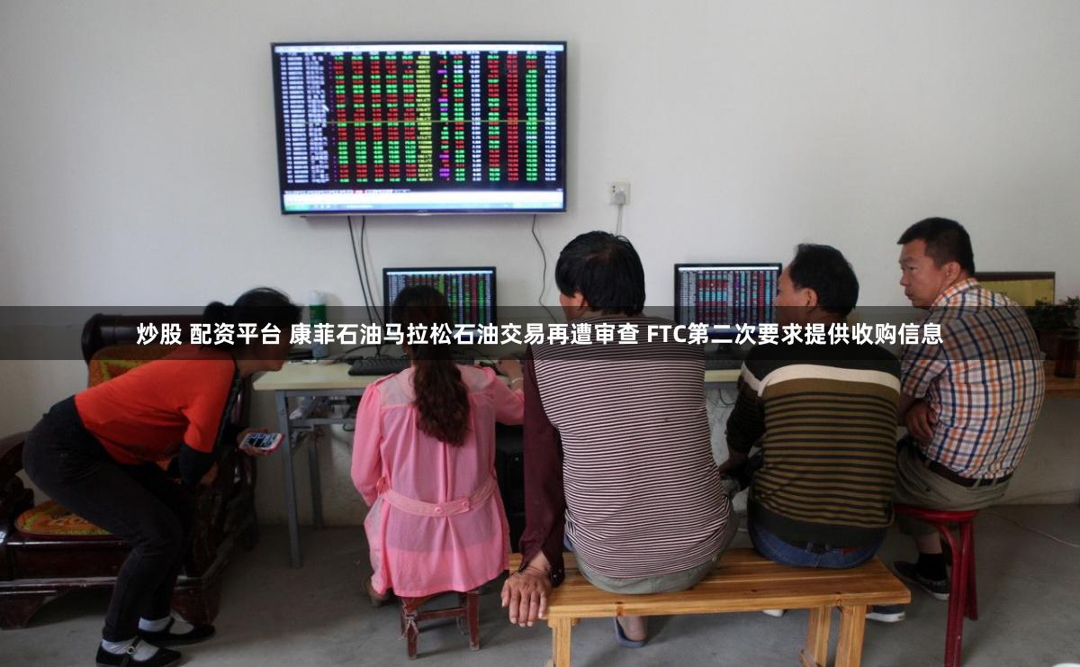 炒股 配资平台 康菲石油马拉松石油交易再遭审查 FTC第二次要求提供收购信息