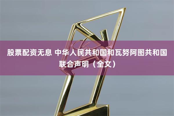 股票配资无息 中华人民共和国和瓦努阿图共和国联合声明(全文)