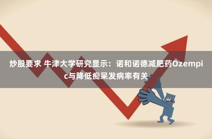 炒股要求 牛津大学研究显示:诺和诺德减肥药Ozempic与降低痴呆发病率有关