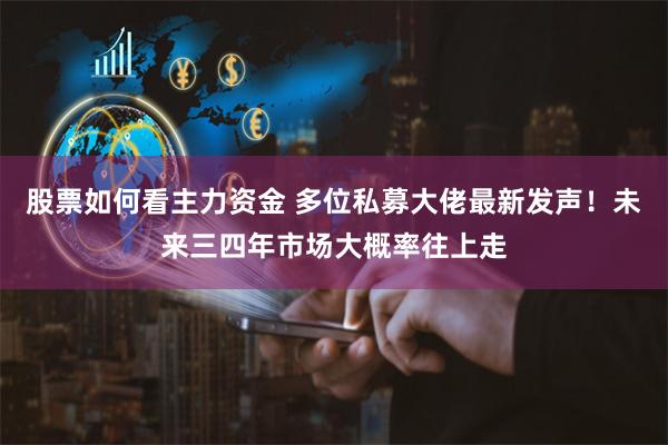 股票如何看主力资金 多位私募大佬最新发声!未来三四年市场大概率往上走
