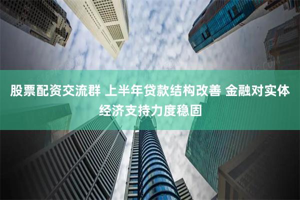 股票配资交流群 上半年贷款结构改善 金融对实体经济支持力度稳固