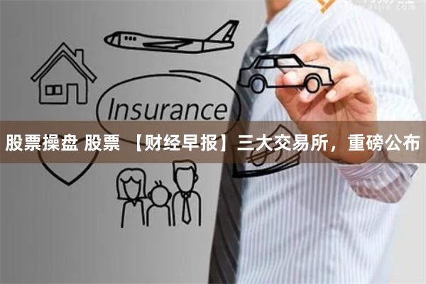 股票操盘 股票 【财经早报】三大交易所,重磅公布