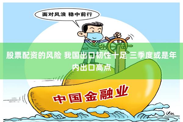 股票配资的风险 我国出口韧性十足 三季度或是年内出口高点