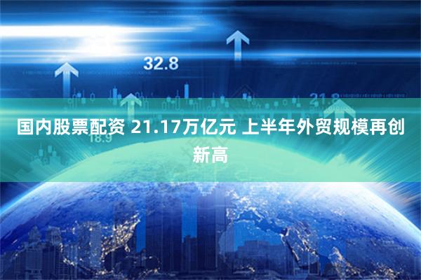国内股票配资 21.17万亿元 上半年外贸规模再创新高