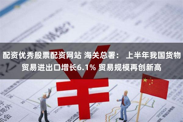 配资优秀股票配资网站 海关总署: 上半年我国货物贸易进出口增长6.1% 贸易规模再创新高