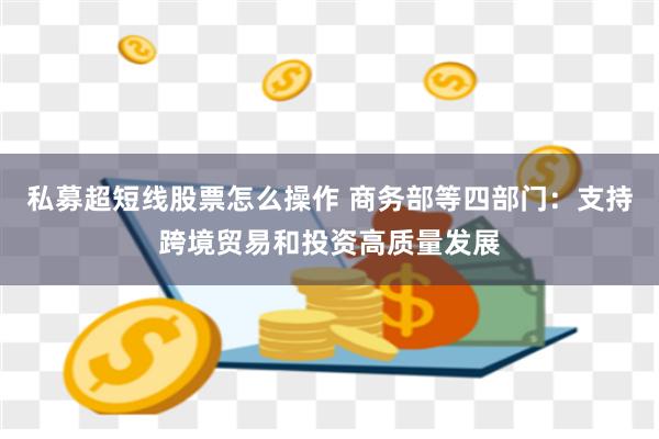 私募超短线股票怎么操作 商务部等四部门:支持跨境贸易和投资高质量发展