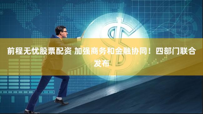 前程无忧股票配资 加强商务和金融协同!四部门联合发布