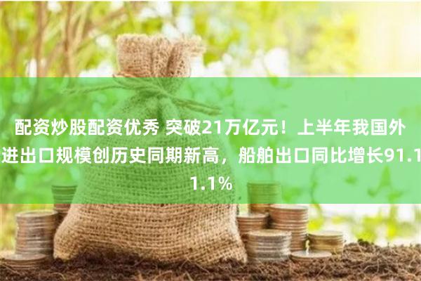 配资炒股配资优秀 突破21万亿元!上半年我国外贸进出口规模创历史同期新高,船舶出口同比增长91.1%